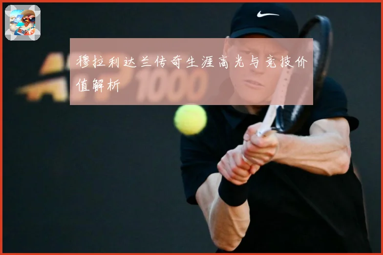 穆拉利达兰传奇生涯高光与竞技价值解析
