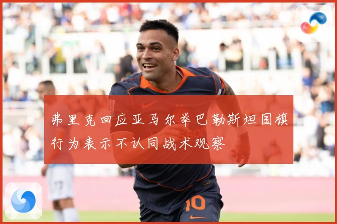 弗里克回应亚马尔举巴勒斯坦国旗行为表示不认同战术观察