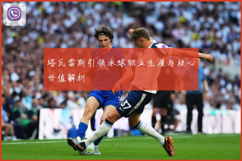 塔瓦雷斯引领冰球职业生涯与核心价值解析