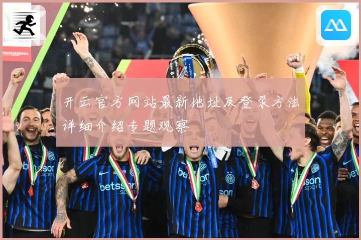 开云官方网站最新地址及登录方法详细介绍专题观察