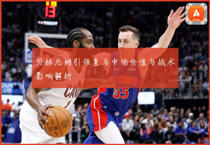 贝林厄姆引领皇马中场价值与战术影响解析