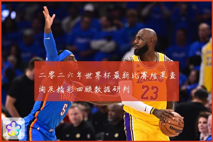 二零二六年世界杯最新比赛结果查询及精彩回顾数据研判