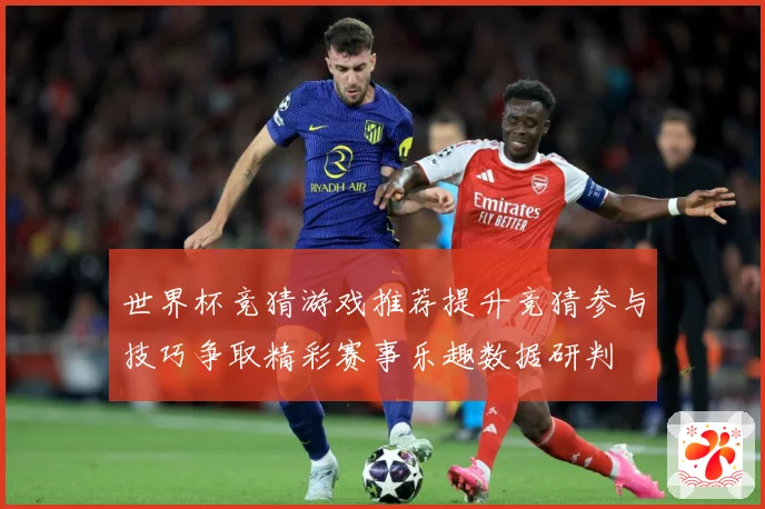 世界杯竞猜游戏推荐提升竞猜参与技巧争取精彩赛事乐趣数据研判