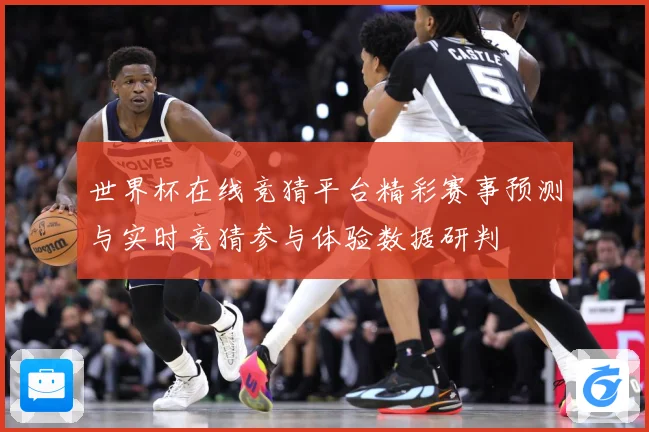 世界杯在线竞猜平台精彩赛事预测与实时竞猜参与体验数据研判