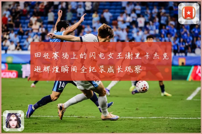 田径赛场上的闪电女王谢里卡杰克逊辉煌瞬间全纪录成长观察
