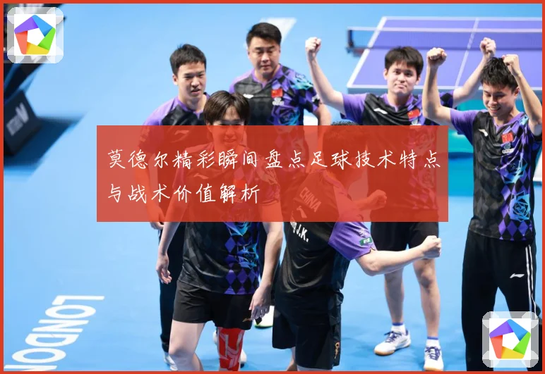 莫德尔精彩瞬间盘点足球技术特点与战术价值解析