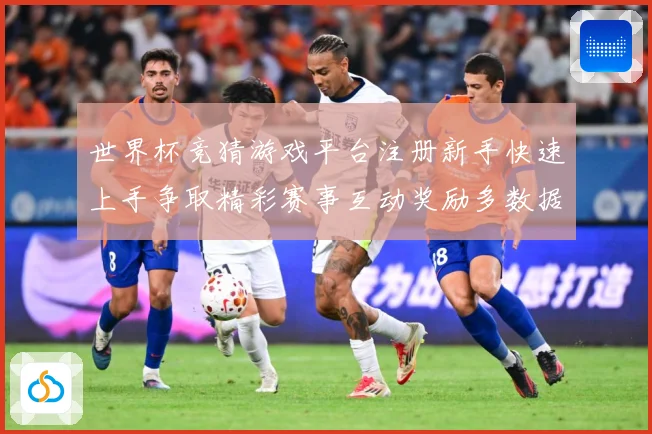 世界杯竞猜游戏平台注册新手快速上手争取精彩赛事互动奖励多数据研判