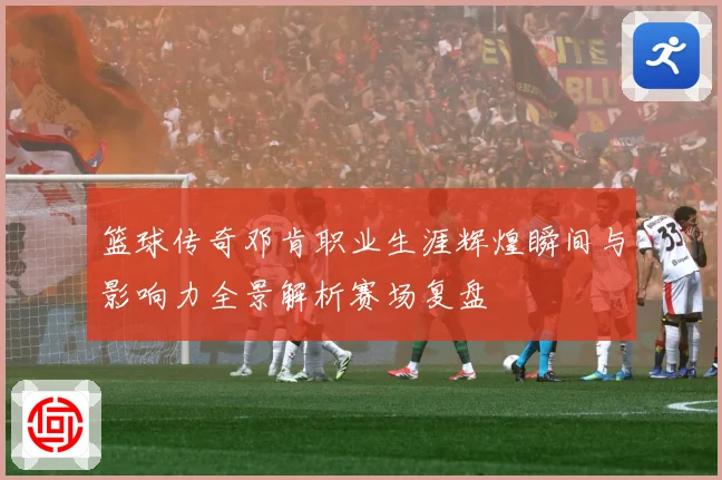 篮球传奇邓肯职业生涯辉煌瞬间与影响力全景解析赛场复盘