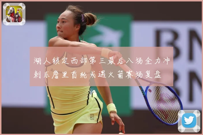 湖人锁定西部第三最后八场全力冲刺东詹里首轮或遇火箭赛场复盘
