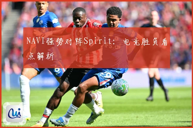NAVI强势对阵Spirit：电竞胜负看点解析