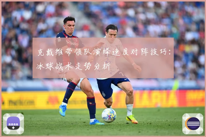 克戴维带领队演绎速度对阵技巧：冰球战术走势分析