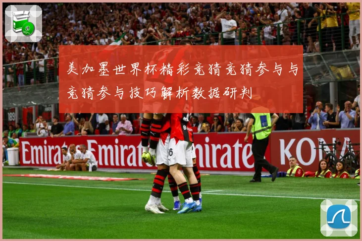 美加墨世界杯精彩竞猜竞猜参与与竞猜参与技巧解析数据研判