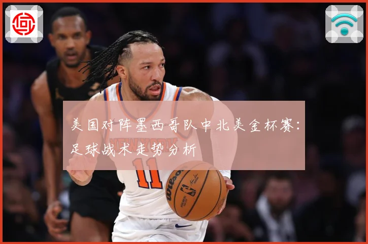 美国对阵墨西哥队中北美金杯赛：足球战术走势分析