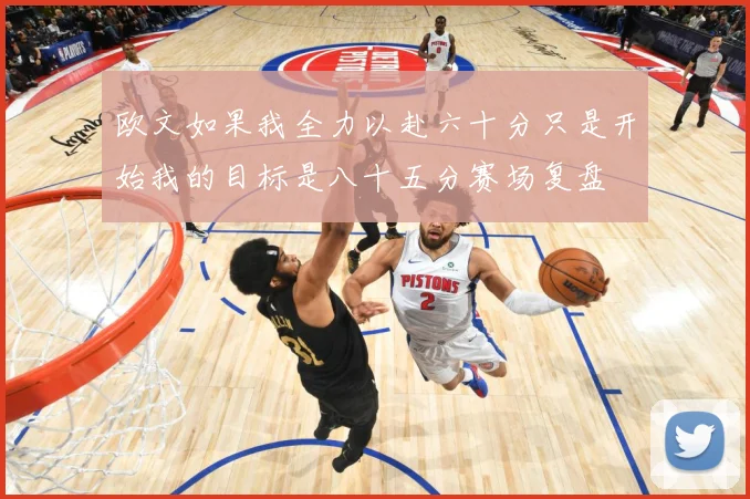 欧文如果我全力以赴六十分只是开始我的目标是八十五分赛场复盘