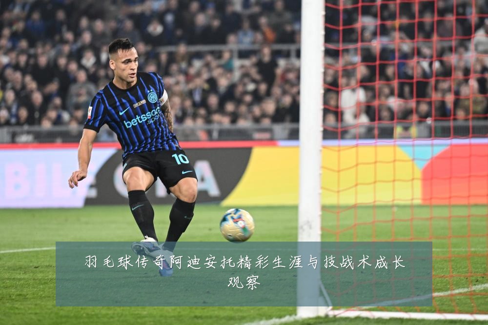 羽毛球传奇阿迪安托精彩生涯与技战术成长观察