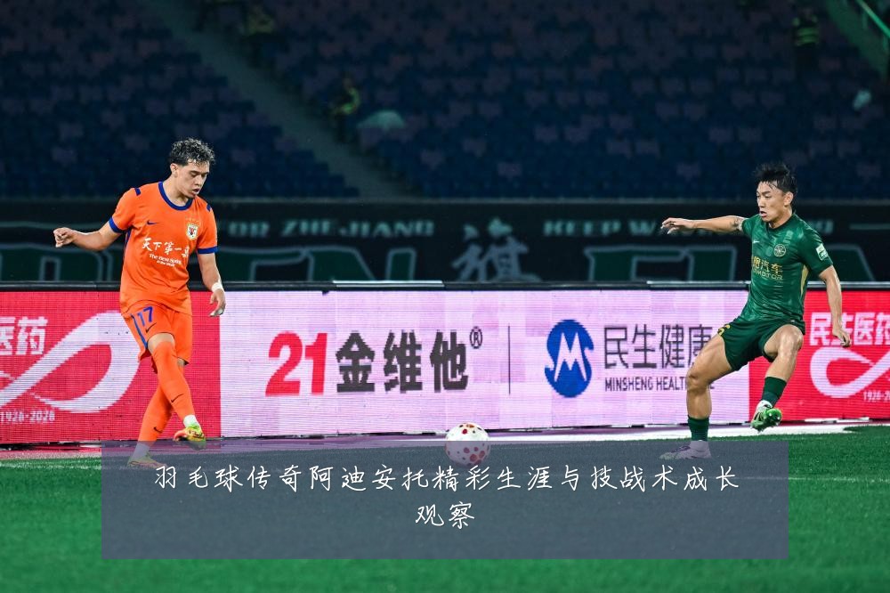 羽毛球传奇阿迪安托精彩生涯与技战术成长观察