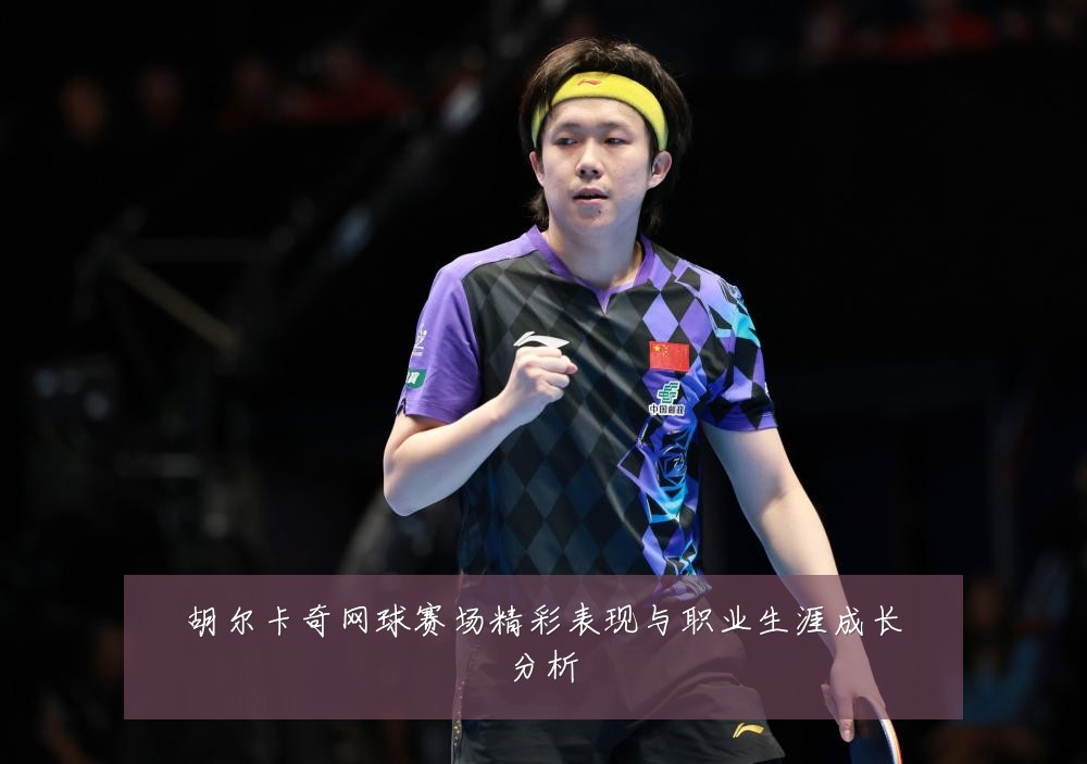胡尔卡奇网球赛场精彩表现与职业生涯成长分析